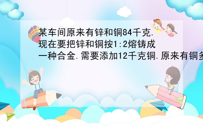 某车间原来有锌和铜84千克.现在要把锌和铜按1:2熔铸成一种合金.需要添加12千克铜.原来有铜多少千克?