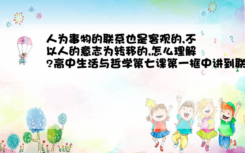 人为事物的联系也是客观的,不以人的意志为转移的,怎么理解?高中生活与哲学第七课第一框中讲到联系分为自在事物的联系和人为事物的联系,自在事物的联系是客观的,很好理解,但人为事物