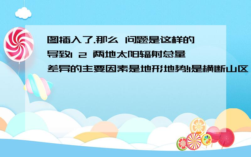 图插入了.那么 问题是这样的导致1 2 两地太阳辐射总量差异的主要因素是地形地势!1是横断山区 2是成都平原.可是他怎么看出来的啊.1 是黑笔和红笔交织的地方 2是黑笔划过的地方 额 。 晕