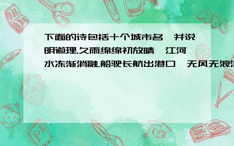 下面的诗包括十个城市名,并说明道理.久雨绵绵初放晴,江河水冻渐消融.船驶长航出港口,无风无浪涛自静.四季柳绿花常红,八月香飘满囚宫.满地之春有绿洲,元旦春节喜相逢.春城无处不飞花,