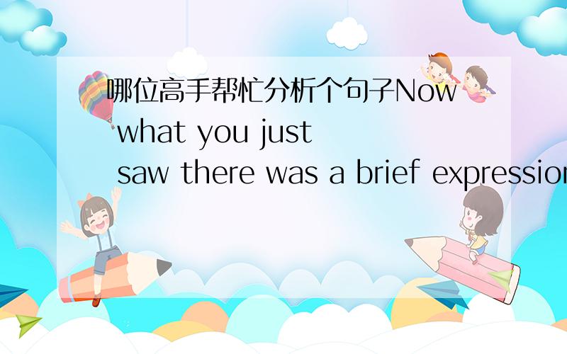 哪位高手帮忙分析个句子Now what you just saw there was a brief expression of happiness on his face which he was trying his best to conceal.这句话的主语是什么?能给我讲讲这句里都涉及了哪些语法嘛?多谢啦!怎么说