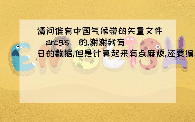 请问谁有中国气候带的矢量文件（arcgis）的,谢谢我有日的数据,但是计算起来有点麻烦,还要编程,不知道谁有这样的shp文件,