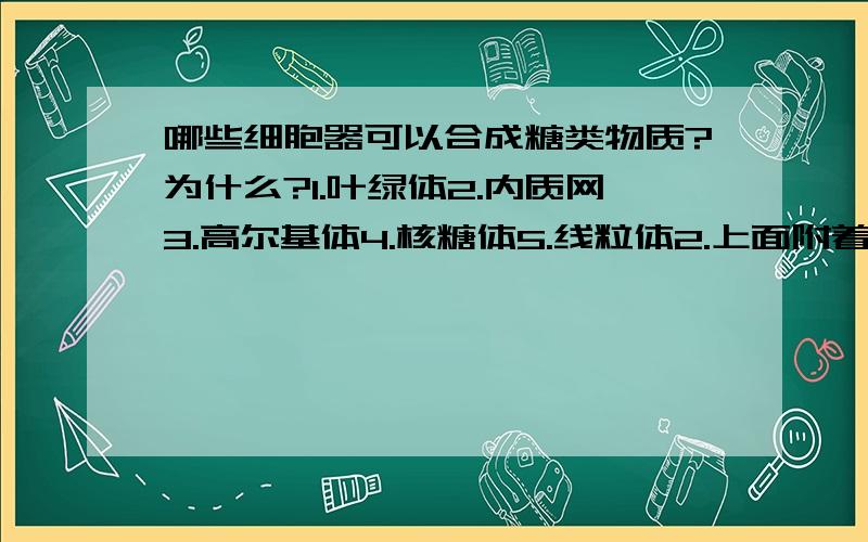 哪些细胞器可以合成糖类物质?为什么?1.叶绿体2.内质网3.高尔基体4.核糖体5.线粒体2.上面附着很多核糖体的那种呢？3.细胞壁的主要成分不是磷脂么~那不是脂类么~