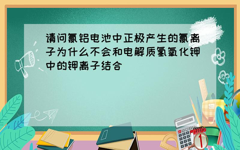 请问氯铝电池中正极产生的氯离子为什么不会和电解质氢氧化钾中的钾离子结合