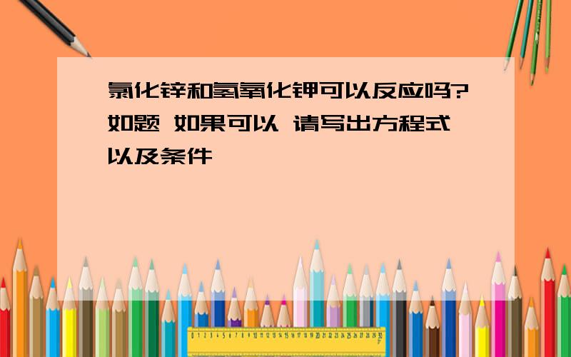 氯化锌和氢氧化钾可以反应吗?如题 如果可以 请写出方程式以及条件