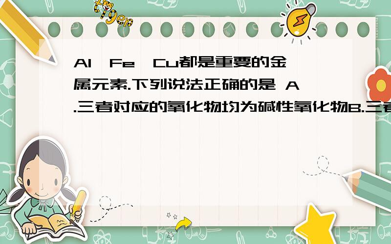 Al、Fe、Cu都是重要的金属元素.下列说法正确的是 A.三者对应的氧化物均为碱性氧化物B.三者的单质放置在空气中均能生成致密的氧化物保护膜C.制备AlCl3、FeCl3、CuCl2均能采金属盒盐酸反应D.向