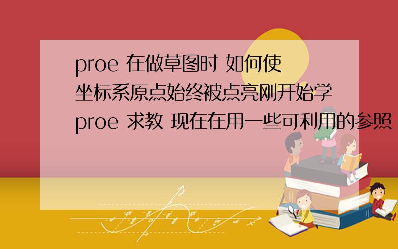 proe 在做草图时 如何使坐标系原点始终被点亮刚开始学proe 求教 现在在用一些可利用的参照 辅助点亮原点 但是有时候参照很难找 这方法又麻烦 这时候就很蛋疼