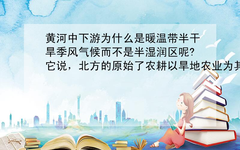 黄河中下游为什么是暖温带半干旱季风气候而不是半湿润区呢?它说，北方的原始了农耕以旱地农业为其特色，......广义的中原大体相当于黄河中下游地区，该地区属 暖温带半干旱季风气候