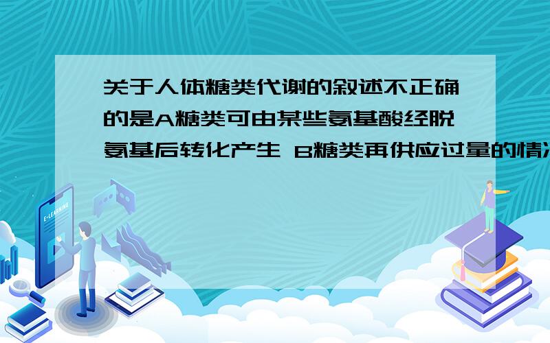 关于人体糖类代谢的叙述不正确的是A糖类可由某些氨基酸经脱氨基后转化产生 B糖类再供应过量的情况下可转变成资质 C肌糖原可分解成葡萄糖以为维持血糖浓度D肌糖原可分解代谢出现障碍