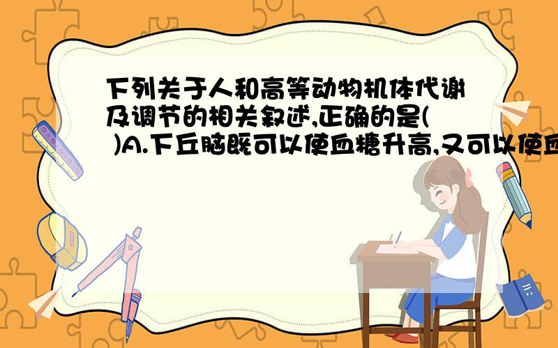 下列关于人和高等动物机体代谢及调节的相关叙述,正确的是( )A.下丘脑既可以使血糖升高,又可以使血糖降低B.三大营养物质是人体内主要能量来源和储存物质C.动物细胞内氨基酸分解的最终