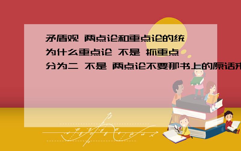 矛盾观 两点论和重点论的统一为什么重点论 不是 抓重点一分为二 不是 两点论不要那书上的原话来忽悠这个问题有点2