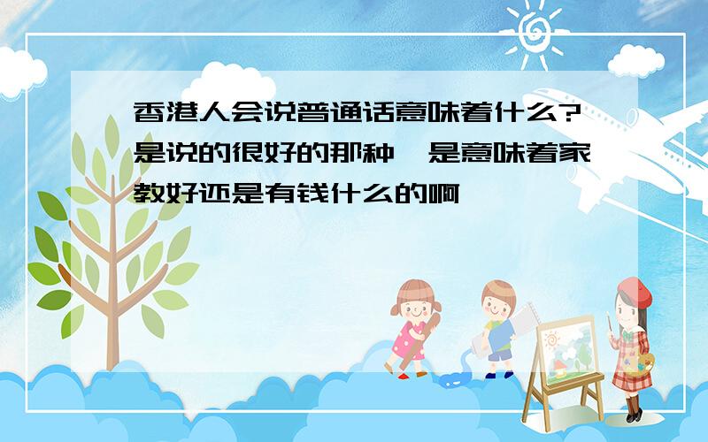 香港人会说普通话意味着什么?是说的很好的那种,是意味着家教好还是有钱什么的啊