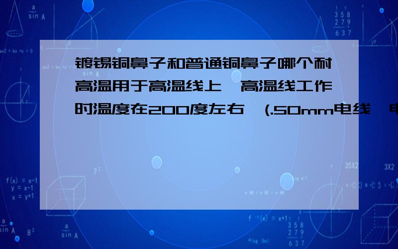 镀锡铜鼻子和普通铜鼻子哪个耐高温用于高温线上,高温线工作时温度在200度左右,(.50mm电线,电流100A).现在用的是普通铜鼻子,但是氧化很快,天天有接触不良熔断的,后来在普通铜鼻子表面镀锡,