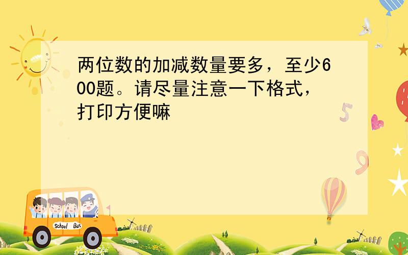 两位数的加减数量要多，至少600题。请尽量注意一下格式，打印方便嘛