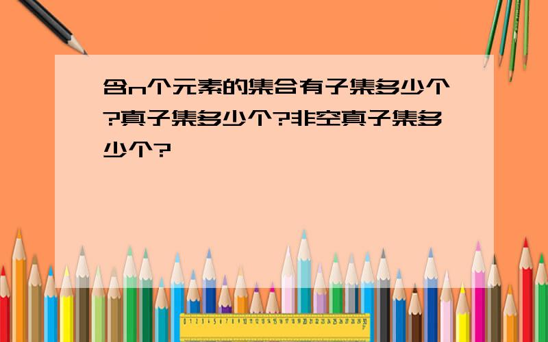 含n个元素的集合有子集多少个?真子集多少个?非空真子集多少个?