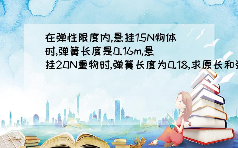 在弹性限度内,悬挂15N物体时,弹簧长度是0.16m,悬挂20N重物时,弹簧长度为0.18,求原长和劲度系数k.如题,