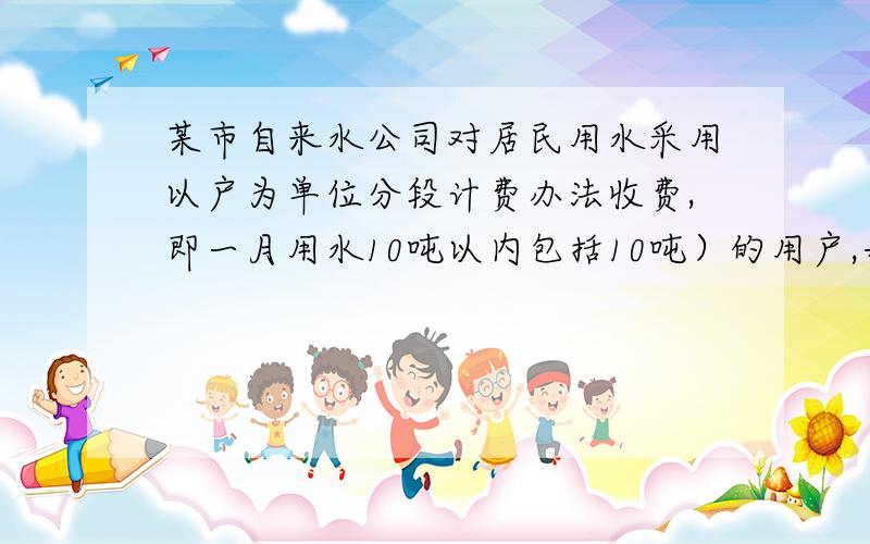 某市自来水公司对居民用水采用以户为单位分段计费办法收费,即一月用水10吨以内包括10吨）的用户,每吨收水费a元；一月用水超过10吨的用户.10吨水仍按a元收接接上面------------（包括10吨）