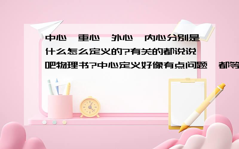 中心,重心,外心,内心分别是什么怎么定义的?有关的都说说吧物理书?中心定义好像有点问题,都等于重心吗?