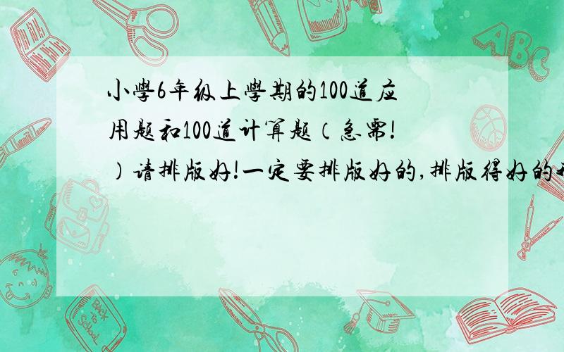 小学6年级上学期的100道应用题和100道计算题（急需!）请排版好!一定要排版好的,排版得好的我再加100分!计算题我只要分数的!