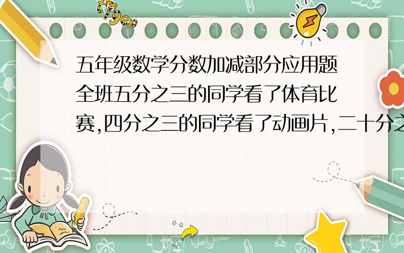 五年级数学分数加减部分应用题全班五分之三的同学看了体育比赛,四分之三的同学看了动画片,二十分之一的同学这俩节目都没看,那么即看了体育比赛又看了动画片的同学占全班的几分之几?