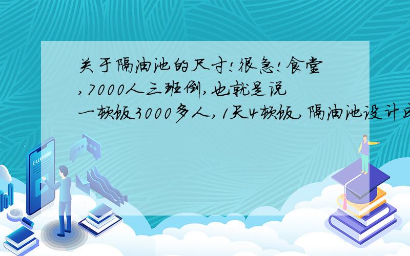 关于隔油池的尺寸!很急!食堂,7000人三班倒,也就是说一顿饭3000多人,1天4顿饭,隔油池设计成多大的?或者哪能下隔油池设计手册!