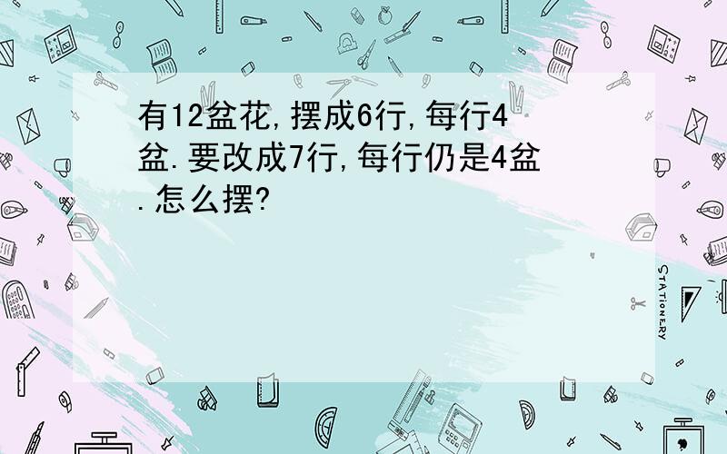 有12盆花,摆成6行,每行4盆.要改成7行,每行仍是4盆.怎么摆?