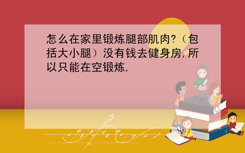 怎么在家里锻炼腿部肌肉?（包括大小腿）没有钱去健身房,所以只能在空锻炼,