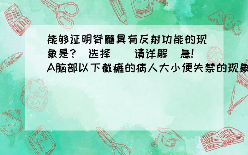 能够证明脊髓具有反射功能的现象是?（选择）（请详解）急!A脑部以下截瘫的病人大小便失禁的现象B引起大脑产生尿意的现象C环境不适时抑制排尿的现象D环境适宜时进行排尿的现象为什么