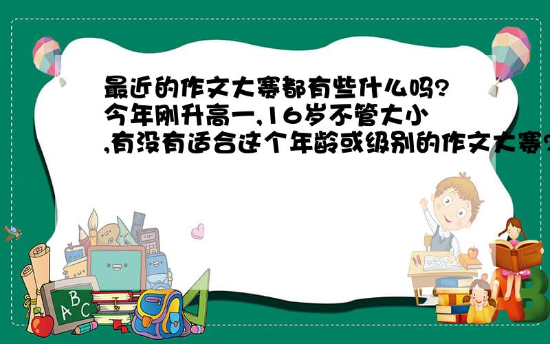 最近的作文大赛都有些什么吗?今年刚升高一,16岁不管大小,有没有适合这个年龄或级别的作文大赛?一定要还没截止的那种……TN是什么……不懂……还有,是关于文学的,像什么英语之类的就算