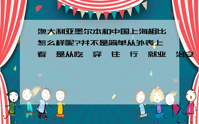 澳大利亚墨尔本和中国上海相比怎么样呢?并不是简单从外表上看,是从吃,穿,住,行,就业,治安,娱乐,环境,教育,医疗等等面的差别