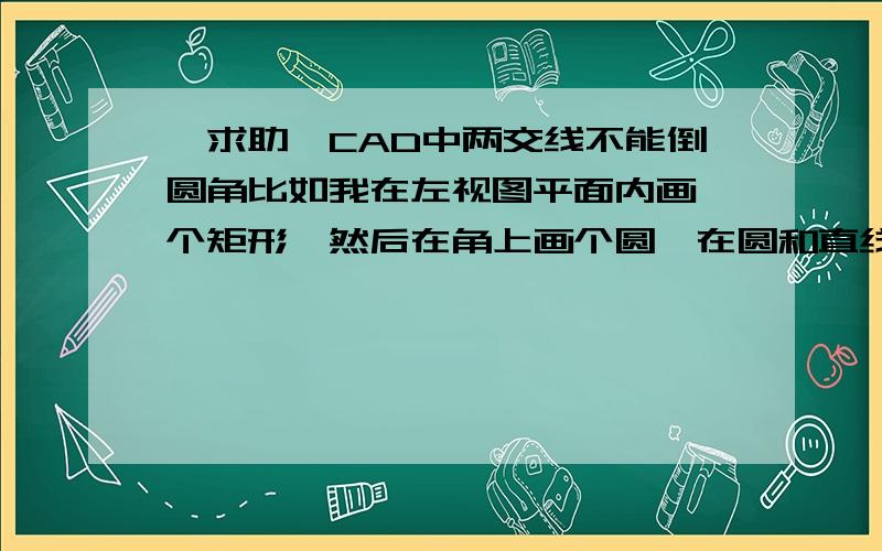 【求助】CAD中两交线不能倒圆角比如我在左视图平面内画一个矩形,然后在角上画个圆,在圆和直线间倒圆角结果只能倒一边,另一边显示“两个图元之间无法倒圆角”,它们是同一平面的也是相