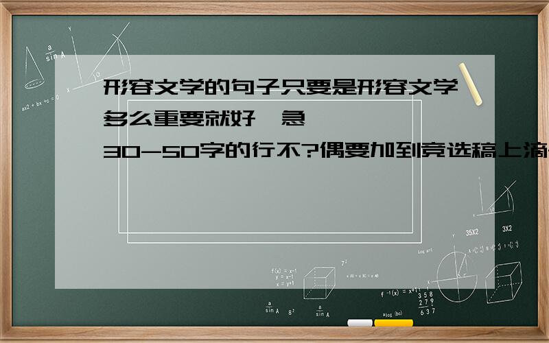 形容文学的句子只要是形容文学多么重要就好,急………………30-50字的行不?偶要加到竞选稿上滴~~答案好好滴,奖金大大滴哦!