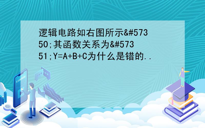 逻辑电路如右图所示其函数关系为Y=A+B+C为什么是错的..