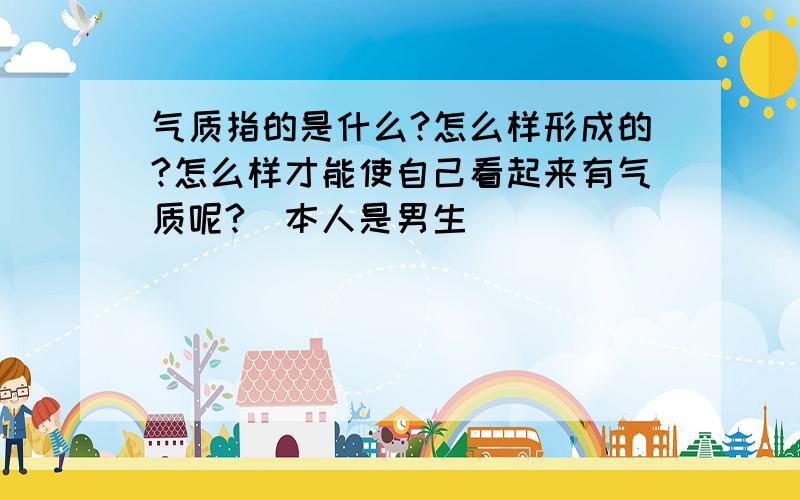 气质指的是什么?怎么样形成的?怎么样才能使自己看起来有气质呢?(本人是男生)