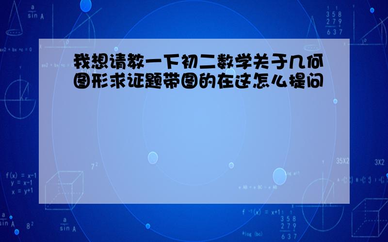 我想请教一下初二数学关于几何图形求证题带图的在这怎么提问