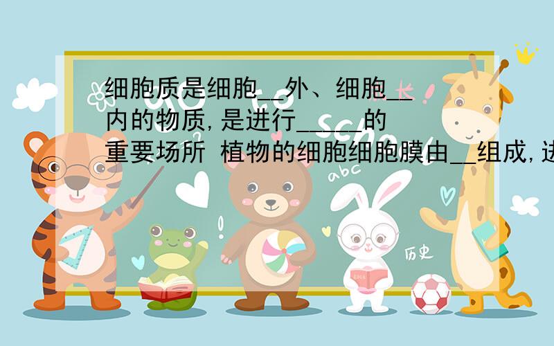 细胞质是细胞__外、细胞__内的物质,是进行_____的重要场所 植物的细胞细胞膜由__组成,进行光合作用的场所是____内有___