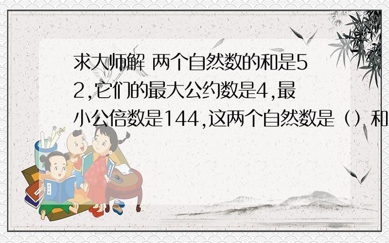 求大师解 两个自然数的和是52,它们的最大公约数是4,最小公倍数是144,这两个自然数是（）和（）2.有ABCD四个数,它们的和是60.A数的5倍,B数减1,C数加4,D数的一半都相等.求ABCD各是多少?3.将14,33,35