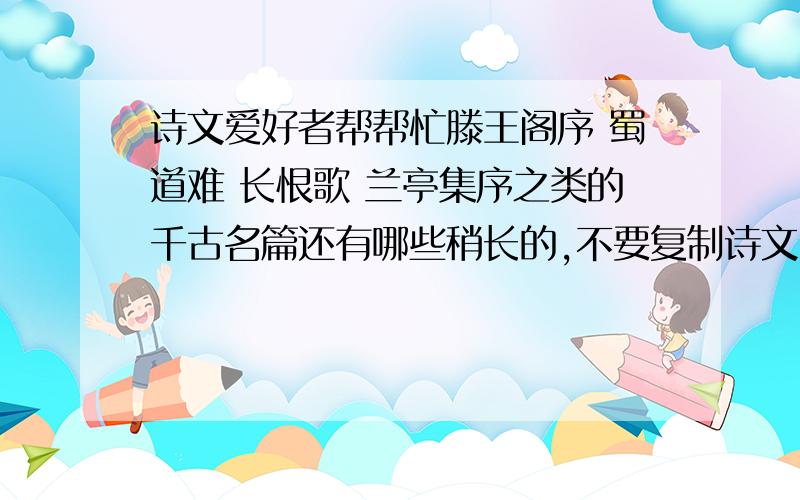 诗文爱好者帮帮忙滕王阁序 蜀道难 长恨歌 兰亭集序之类的千古名篇还有哪些稍长的,不要复制诗文内容