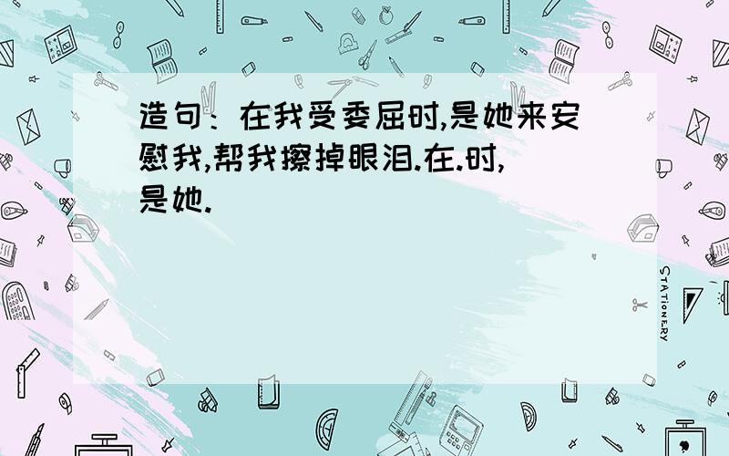 造句：在我受委屈时,是她来安慰我,帮我擦掉眼泪.在.时,是她.