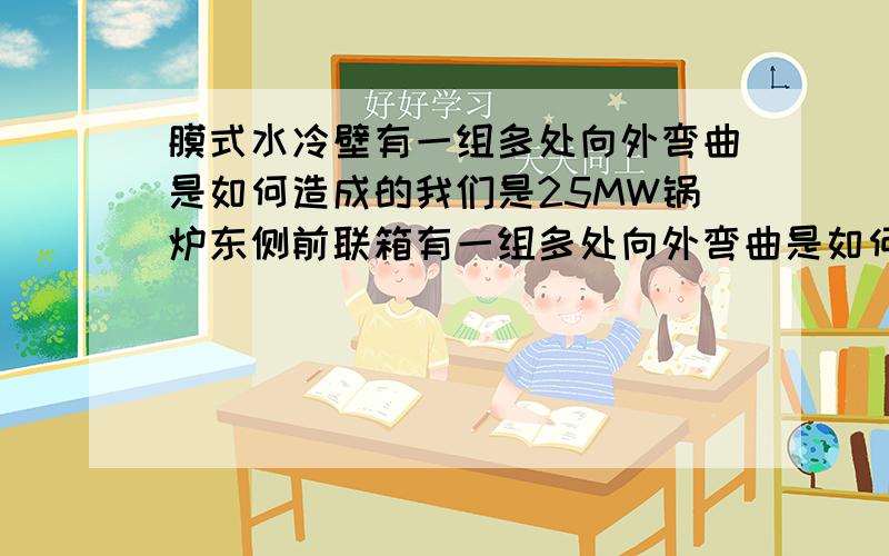 膜式水冷壁有一组多处向外弯曲是如何造成的我们是25MW锅炉东侧前联箱有一组多处向外弯曲是如何造成的我们是25MW锅炉喷燃器四角布置近期发现3#角喷燃器上部有一组多处向外弯曲是如何造