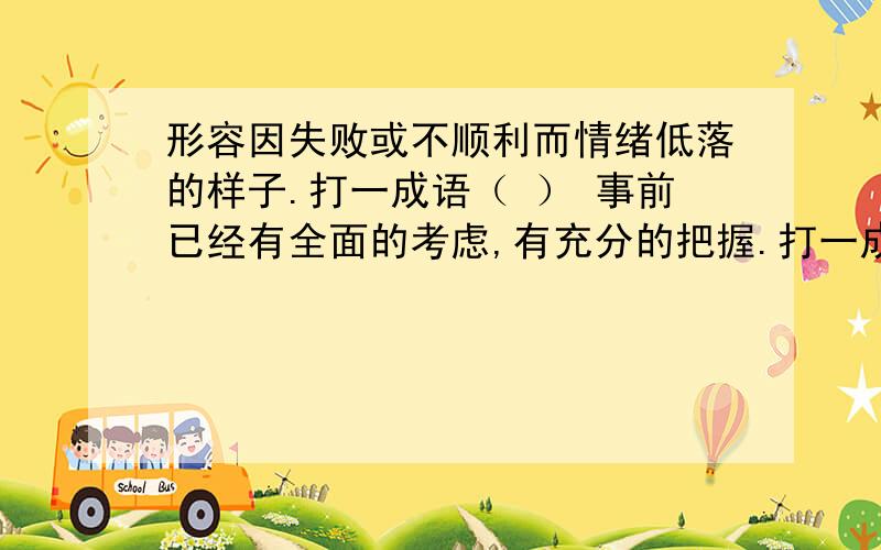 形容因失败或不顺利而情绪低落的样子.打一成语（ ） 事前已经有全面的考虑,有充分的把握.打一成语 （ 形容因吃惊而发愣的样子.打一成语 （ ）形容得意时神气十足的姿态.打一成语（ ）