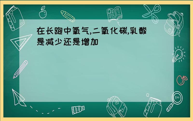 在长跑中氧气,二氧化碳,乳酸是减少还是增加