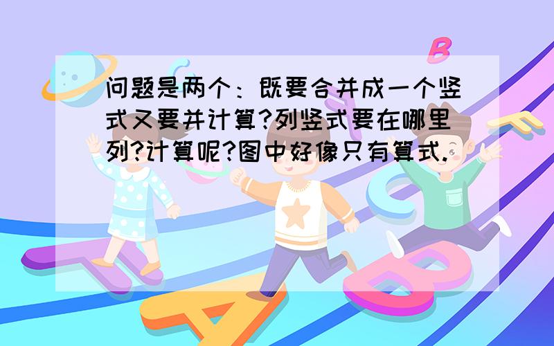 问题是两个：既要合并成一个竖式又要并计算?列竖式要在哪里列?计算呢?图中好像只有算式.