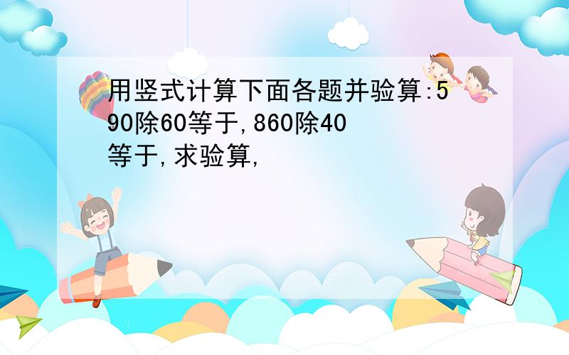 用竖式计算下面各题并验算:590除60等于,860除40等于,求验算,