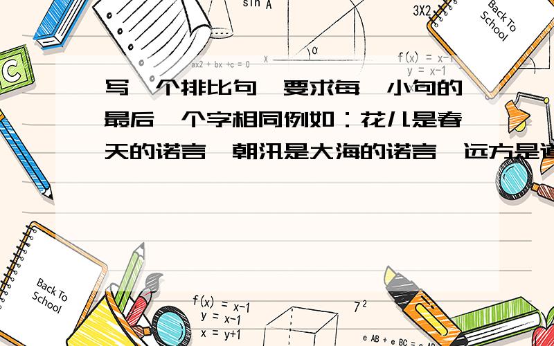 写一个排比句,要求每一小句的最后一个字相同例如：花儿是春天的诺言,朝汛是大海的诺言,远方是道路的诺言.