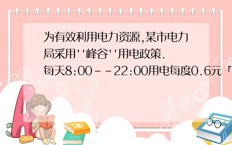 为有效利用电力资源,某市电力局采用''峰谷''用电政策.每天8:00--22:00用电每度0.6元「＂峰电＂价」,22:00至次日8:00每度0.3元「＂谷电＂价」,而不使用＂峰谷＂电政策的居民用电每度0.5元.小王