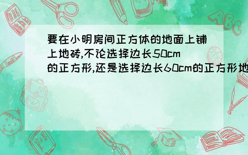 要在小明房间正方体的地面上铺上地砖,不论选择边长50cm的正方形,还是选择边长60cm的正方形地砖,都正好铺满.小明房间至少是多少平方米?