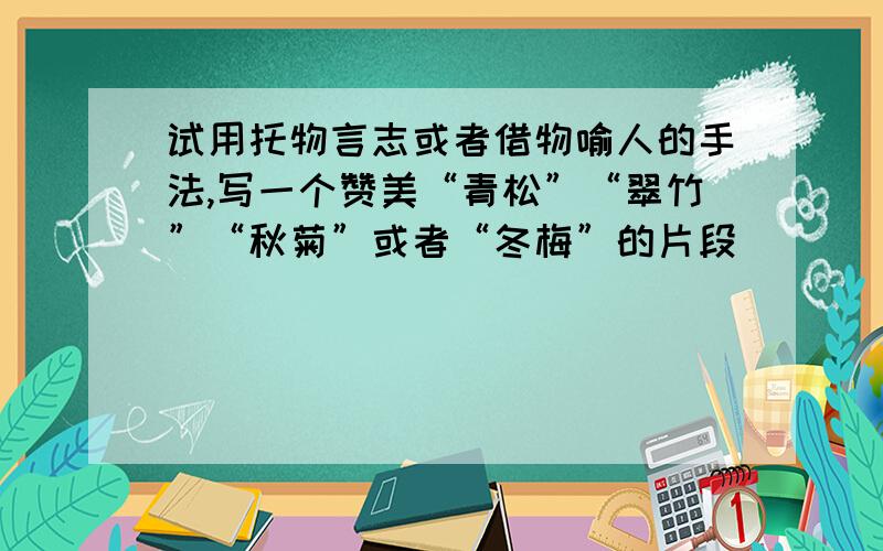 试用托物言志或者借物喻人的手法,写一个赞美“青松”“翠竹”“秋菊”或者“冬梅”的片段