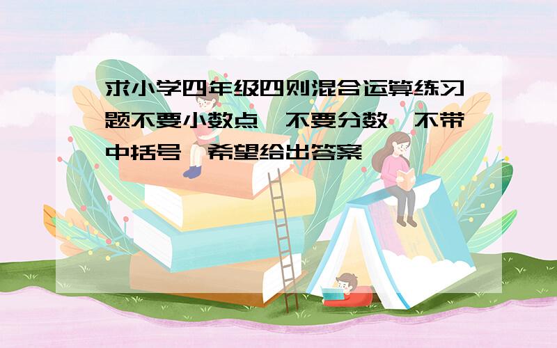 求小学四年级四则混合运算练习题不要小数点,不要分数,不带中括号,希望给出答案