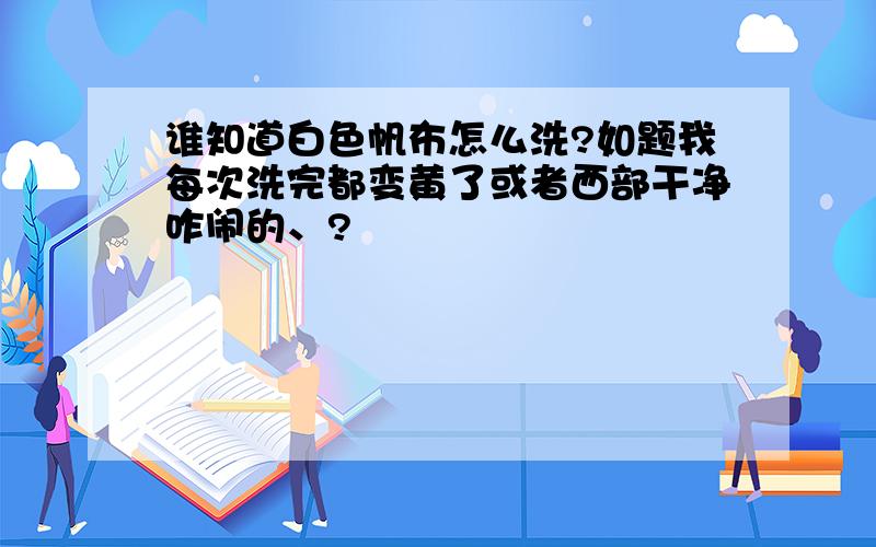 谁知道白色帆布怎么洗?如题我每次洗完都变黄了或者西部干净咋闹的、?